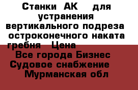 Станки 1АК200 для устранения вертикального подреза, остроконечного наката гребня › Цена ­ 2 420 380 - Все города Бизнес » Судовое снабжение   . Мурманская обл.